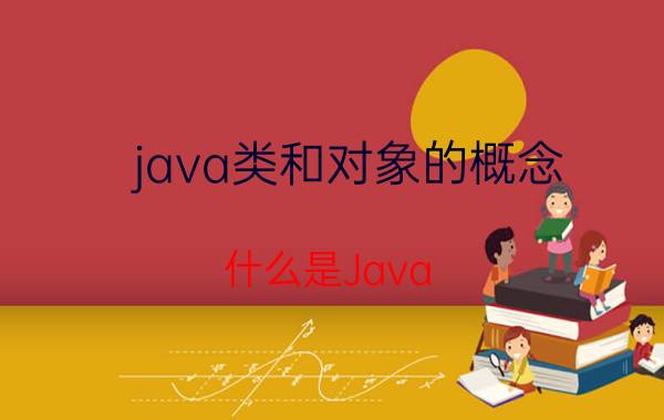 java类和对象的概念 什么是Java？怎么理解面向对象？